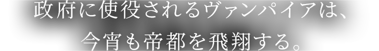政府に使役されるヴァンパイアは、今宵も帝都を飛翔する。